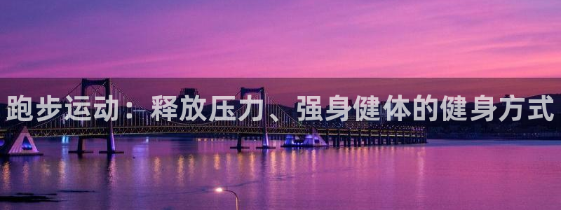MK体育官网下载娱乐：跑步运动：释放压力、强身健体的