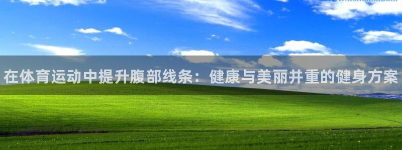 MK体育官网下载平台是正规平台吗：在体育运动中提升腹部线条：