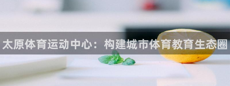 MK体育官方正版app娱乐网站：太原体育运动中心：构建城市体