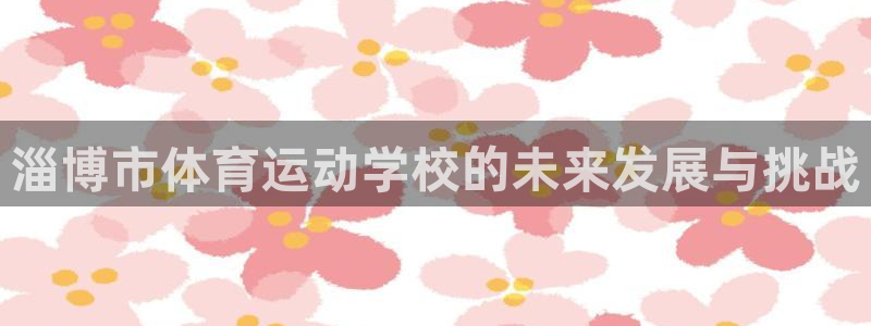 MK体育官网下载娱乐：淄博市体育运动学校的未来发展与