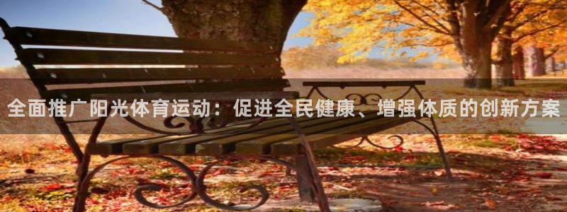 MK体育官方正版app集团官网首页：全面推广阳光体育运动：促