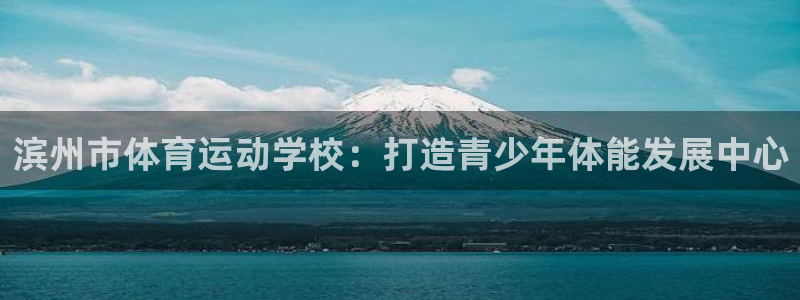 MK体育官方正版app娱乐平台：滨州市体育运动学校：打造青少