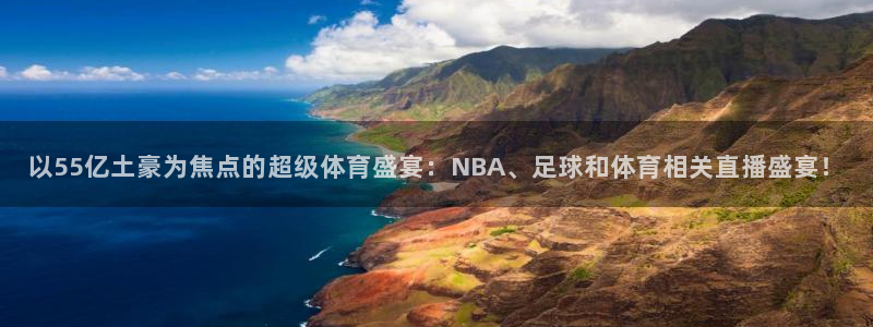 小九体育直播足球：以55亿土豪为焦点的超级体育盛宴：NBA、足球和体育相关直播盛宴！