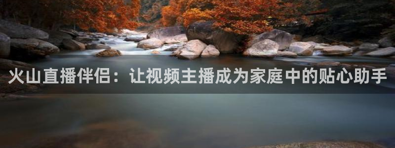 小九直播足球在线观看：火山直播伴侣：让视频主播成为家庭中的贴心助手