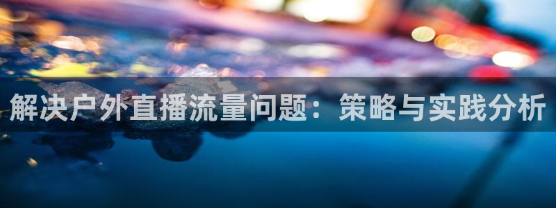 足球视频直播免费小九：解决户外直播流量问题：策略与实践分析
