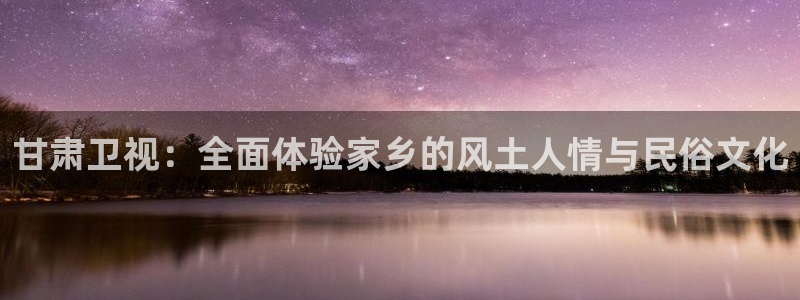 小九足球高清免费直播：甘肃卫视：全面体验家乡的风土人情与民俗文化