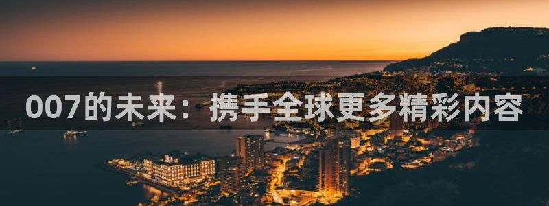 小九直播体育直播平台：007的未来：携手全球更多精彩内容